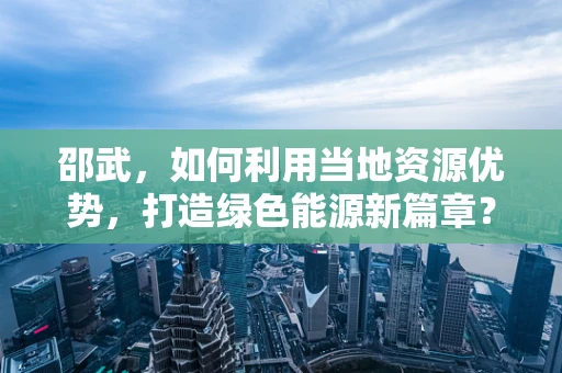 邵武，如何利用当地资源优势，打造绿色能源新篇章？