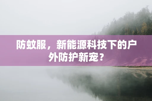 防蚊服，新能源科技下的户外防护新宠？