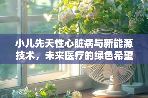 小儿先天性心脏病与新能源技术，未来医疗的绿色希望？
