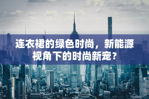 连衣裙的绿色时尚，新能源视角下的时尚新宠？