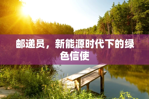 邮递员，新能源时代下的绿色信使