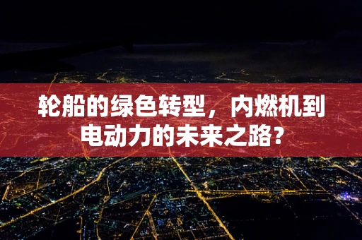轮船的绿色转型，内燃机到电动力的未来之路？