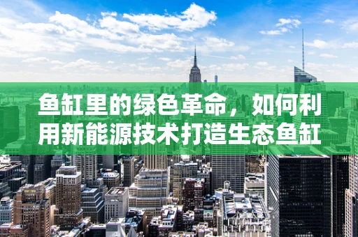 鱼缸里的绿色革命，如何利用新能源技术打造生态鱼缸？