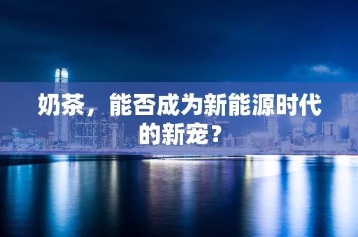奶茶，能否成为新能源时代的新宠？