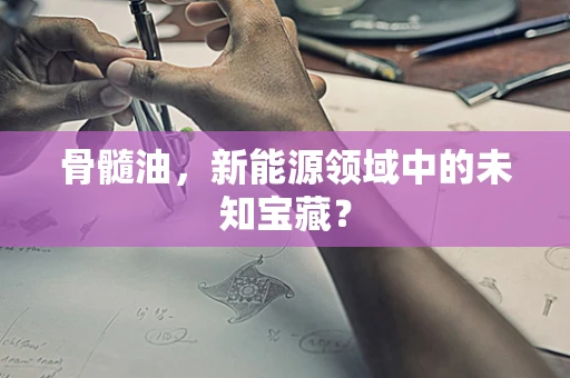 骨髓油，新能源领域中的未知宝藏？