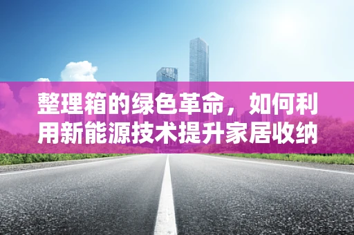整理箱的绿色革命，如何利用新能源技术提升家居收纳环保性？
