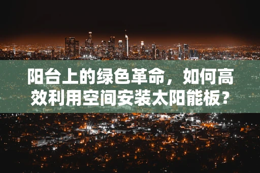 阳台上的绿色革命，如何高效利用空间安装太阳能板？
