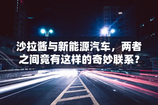 沙拉酱与新能源汽车，两者之间竟有这样的奇妙联系？