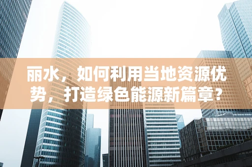丽水，如何利用当地资源优势，打造绿色能源新篇章？