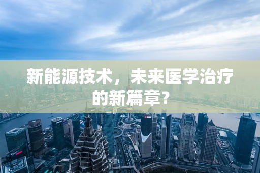 新能源技术，未来医学治疗的新篇章？