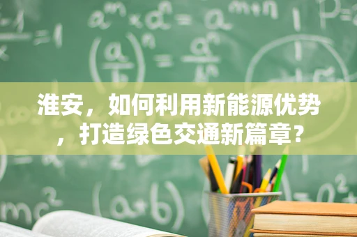 淮安，如何利用新能源优势，打造绿色交通新篇章？