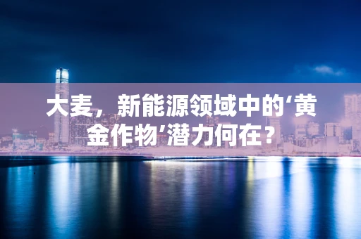 大麦，新能源领域中的‘黄金作物’潜力何在？