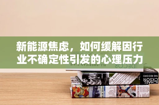 新能源焦虑，如何缓解因行业不确定性引发的心理压力？