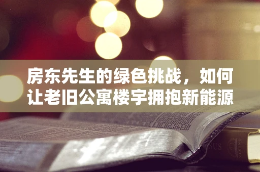房东先生的绿色挑战，如何让老旧公寓楼宇拥抱新能源？