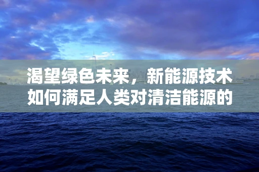 渴望绿色未来，新能源技术如何满足人类对清洁能源的深切渴望？