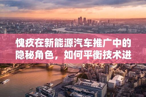 愧疚在新能源汽车推广中的隐秘角色，如何平衡技术进步与环保责任？