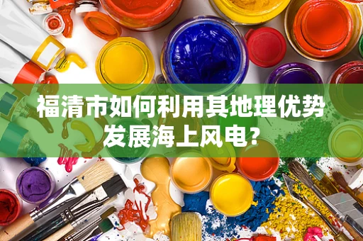 福清市如何利用其地理优势发展海上风电？