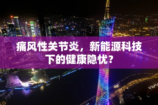 痛风性关节炎，新能源科技下的健康隐忧？