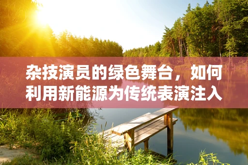 杂技演员的绿色舞台，如何利用新能源为传统表演注入新活力？