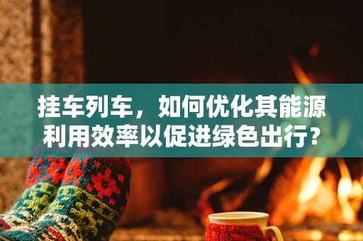挂车列车，如何优化其能源利用效率以促进绿色出行？