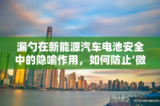 漏勺在新能源汽车电池安全中的隐喻作用，如何防止‘微小漏洞’引发‘大事故’？