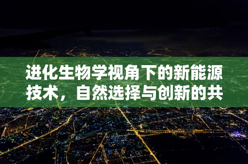 进化生物学视角下的新能源技术，自然选择与创新的共舞