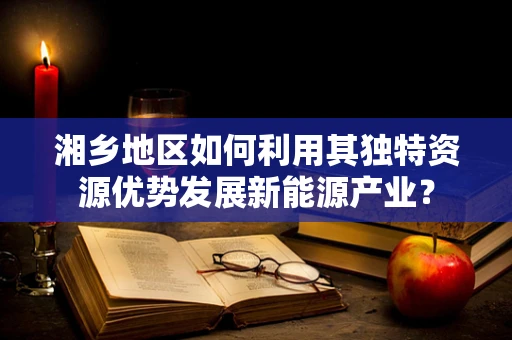 湘乡地区如何利用其独特资源优势发展新能源产业？