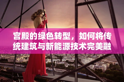 宫殿的绿色转型，如何将传统建筑与新能源技术完美融合？