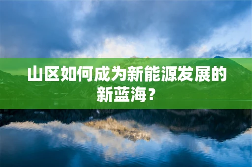 山区如何成为新能源发展的新蓝海？