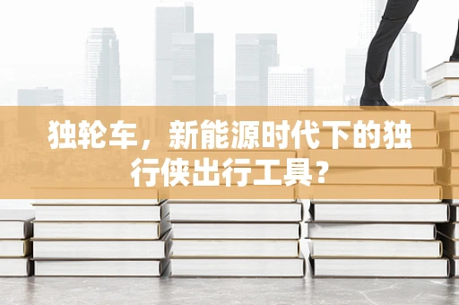 独轮车，新能源时代下的独行侠出行工具？