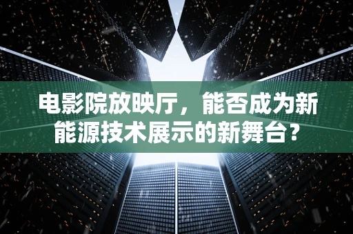电影院放映厅，能否成为新能源技术展示的新舞台？