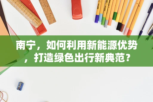 南宁，如何利用新能源优势，打造绿色出行新典范？