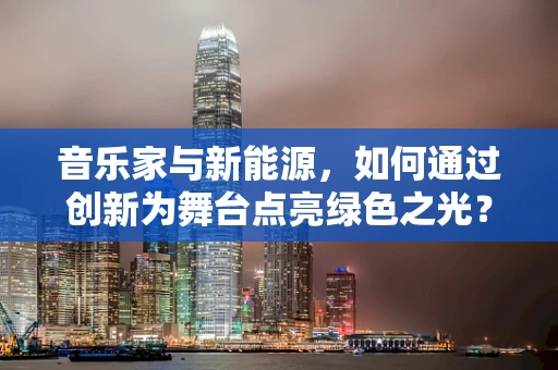 音乐家与新能源，如何通过创新为舞台点亮绿色之光？