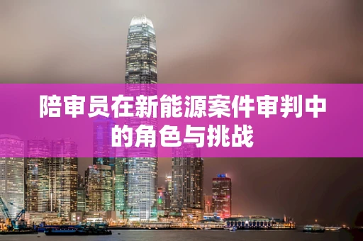 陪审员在新能源案件审判中的角色与挑战