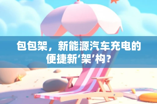 包包架，新能源汽车充电的便捷新‘架’构？