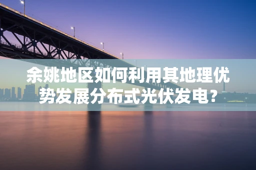 余姚地区如何利用其地理优势发展分布式光伏发电？