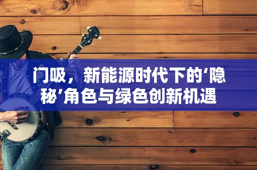 门吸，新能源时代下的‘隐秘’角色与绿色创新机遇