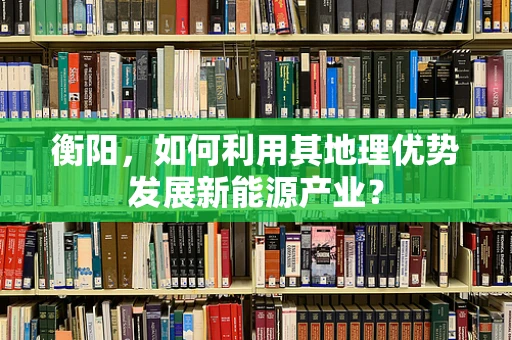 衡阳，如何利用其地理优势发展新能源产业？