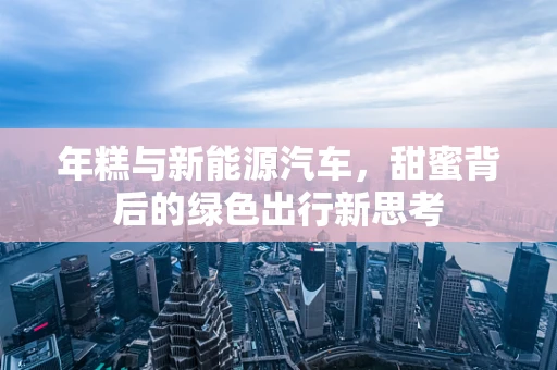 年糕与新能源汽车，甜蜜背后的绿色出行新思考