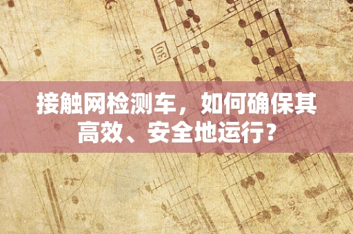接触网检测车，如何确保其高效、安全地运行？