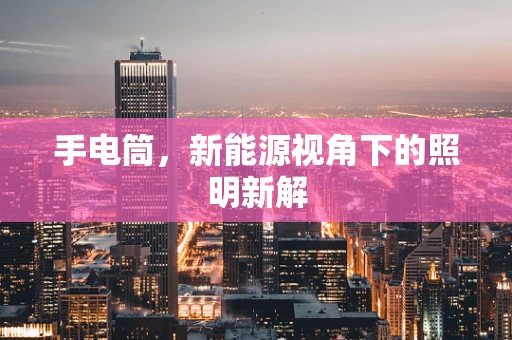 手电筒，新能源视角下的照明新解