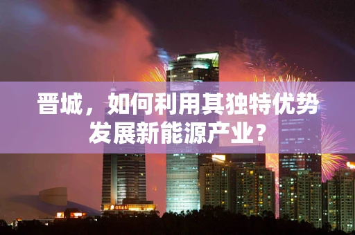 晋城，如何利用其独特优势发展新能源产业？
