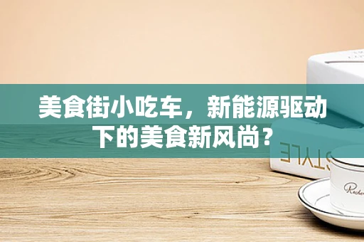 美食街小吃车，新能源驱动下的美食新风尚？