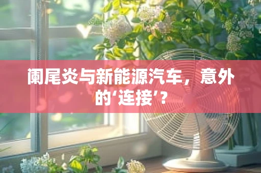 阑尾炎与新能源汽车，意外的‘连接’？
