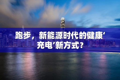 跑步，新能源时代的健康‘充电’新方式？