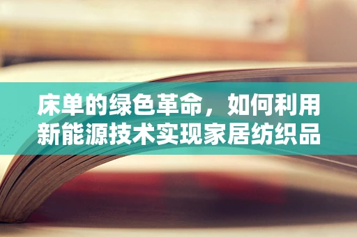 床单的绿色革命，如何利用新能源技术实现家居纺织品的可持续性？
