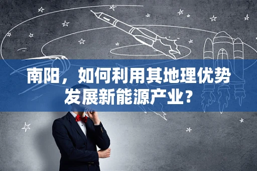 南阳，如何利用其地理优势发展新能源产业？