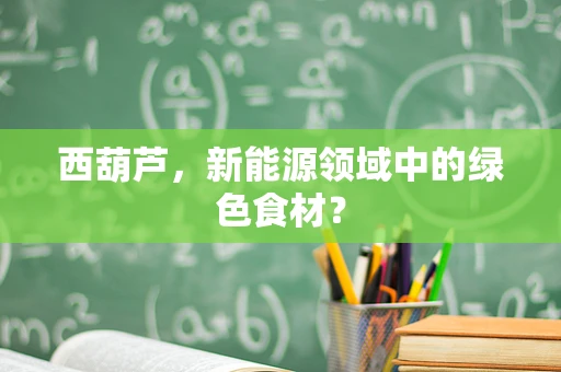西葫芦，新能源领域中的绿色食材？