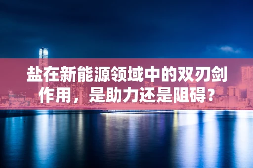 盐在新能源领域中的双刃剑作用，是助力还是阻碍？