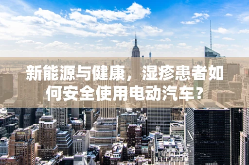 新能源与健康，湿疹患者如何安全使用电动汽车？